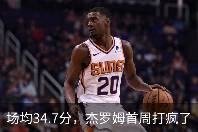场均34.7分，杰罗姆首周打疯了