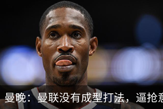 曼晚：曼联没有成型打法，逼抢意愿薄弱，攻防两端都缺少清晰思路