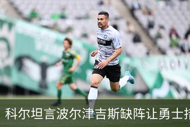 科尔坦言波尔津吉斯缺阵让勇士措手不及