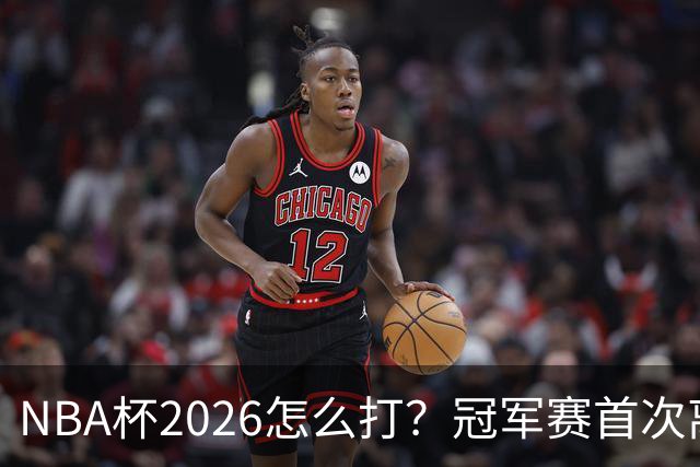 NBA杯2026怎么打？冠军赛首次离开拉斯维加斯
